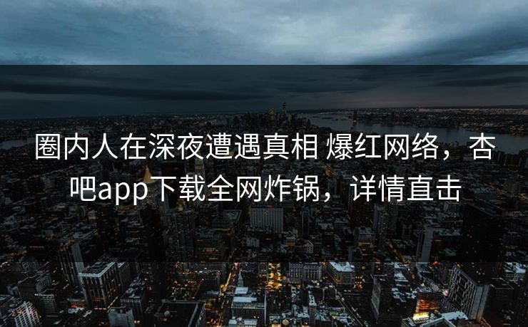 圈内人在深夜遭遇真相 爆红网络，杏吧app下载全网炸锅，详情直击