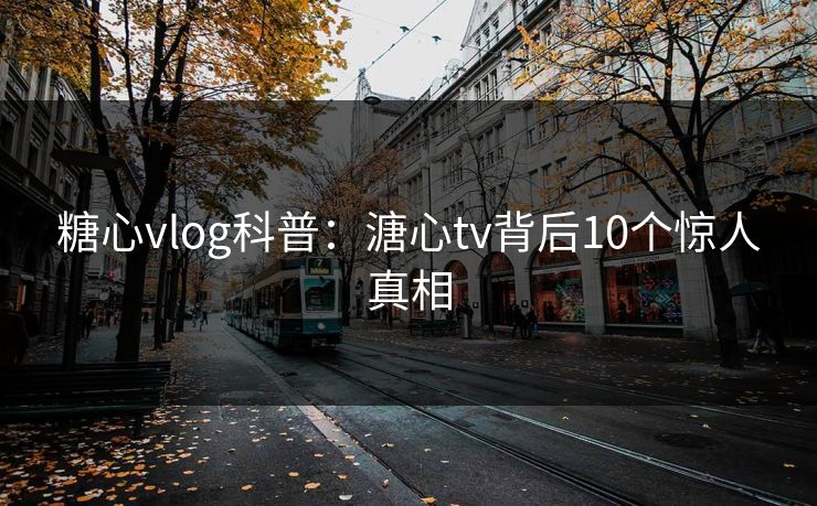 糖心vlog科普：溏心tv背后10个惊人真相  第1张