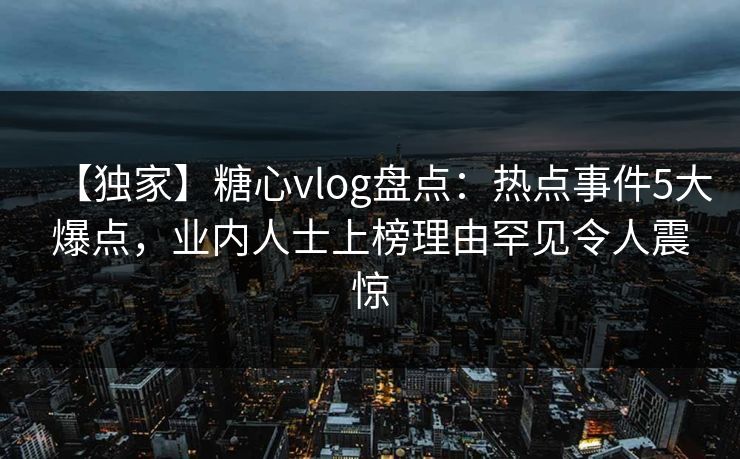 【独家】糖心vlog盘点：热点事件5大爆点，业内人士上榜理由罕见令人震惊  第1张