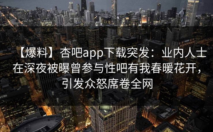 【爆料】杏吧app下载突发：业内人士在深夜被曝曾参与性吧有我春暖花开，引发众怒席卷全网  第1张