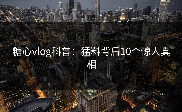 糖心vlog科普：猛料背后10个惊人真相