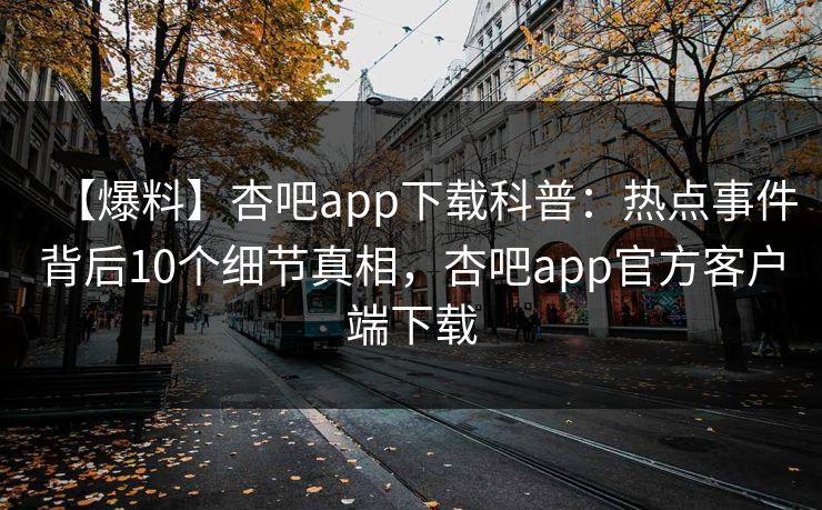 【爆料】杏吧app下载科普：热点事件背后10个细节真相，杏吧app官方客户端下载  第1张
