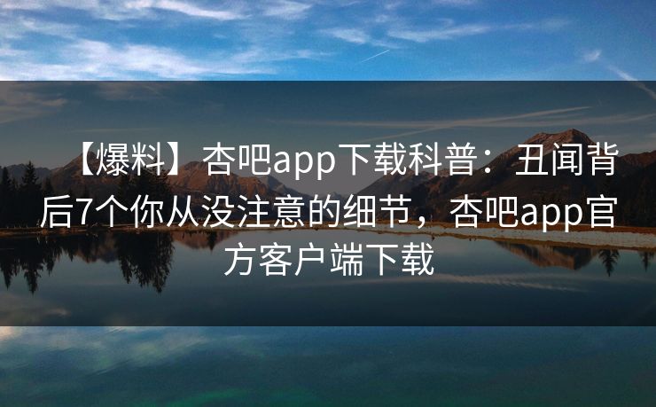 【爆料】杏吧app下载科普：丑闻背后7个你从没注意的细节，杏吧app官方客户端下载  第1张