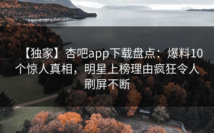 【独家】杏吧app下载盘点：爆料10个惊人真相，明星上榜理由疯狂令人刷屏不断  第1张
