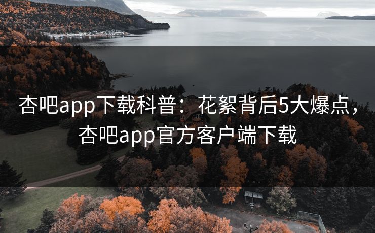 杏吧app下载科普：花絮背后5大爆点，杏吧app官方客户端下载  第1张