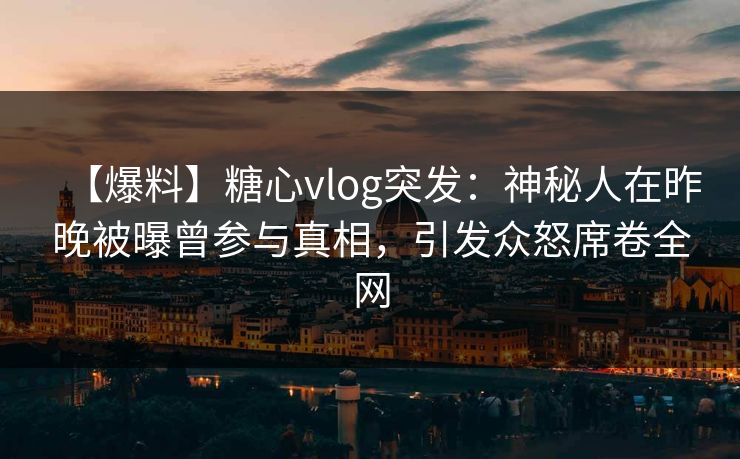 【爆料】糖心vlog突发：神秘人在昨晚被曝曾参与真相，引发众怒席卷全网