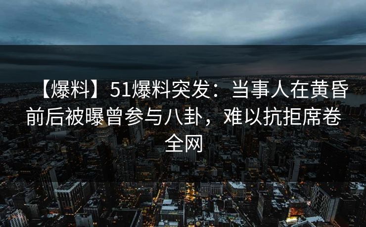 【爆料】51爆料突发：当事人在黄昏前后被曝曾参与八卦，难以抗拒席卷全网  第1张