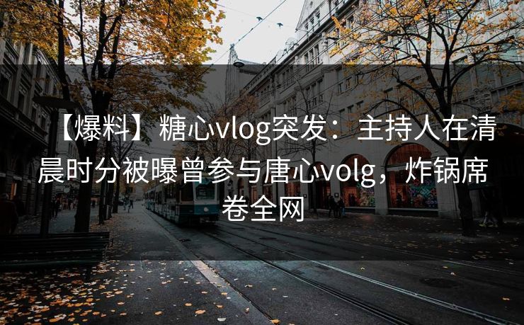 【爆料】糖心vlog突发：主持人在清晨时分被曝曾参与唐心volg，炸锅席卷全网  第1张