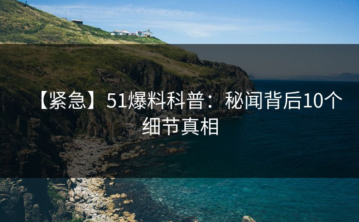 【紧急】51爆料科普：秘闻背后10个细节真相