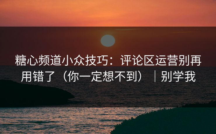 糖心频道小众技巧：评论区运营别再用错了（你一定想不到）｜别学我