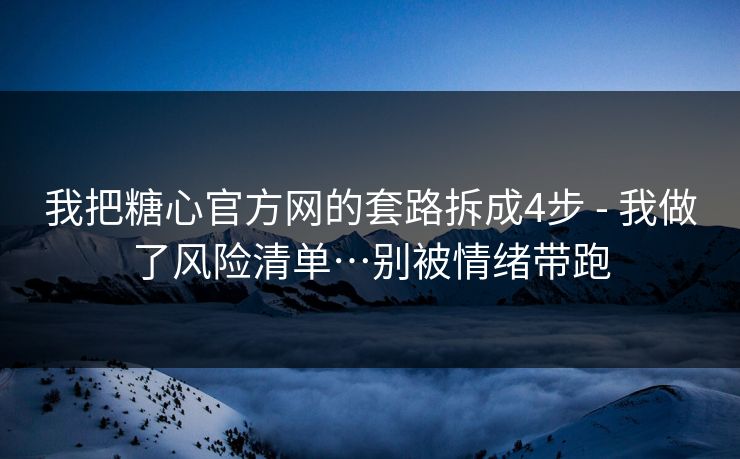 我把糖心官方网的套路拆成4步 - 我做了风险清单…别被情绪带跑