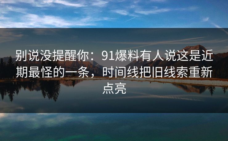 别说没提醒你：91爆料有人说这是近期最怪的一条，时间线把旧线索重新点亮