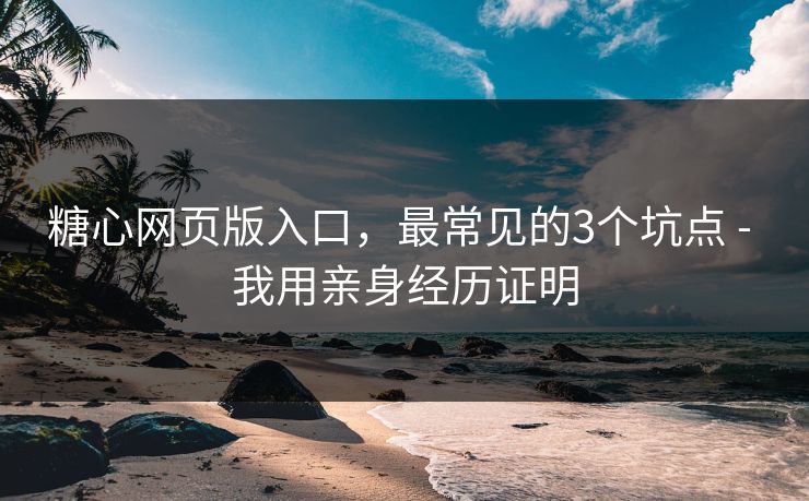 糖心网页版入口，最常见的3个坑点 - 我用亲身经历证明