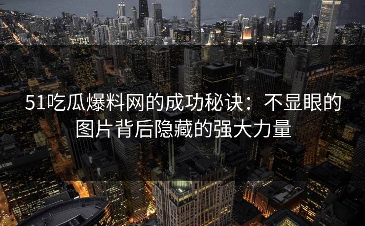 51吃瓜爆料网的成功秘诀：不显眼的图片背后隐藏的强大力量