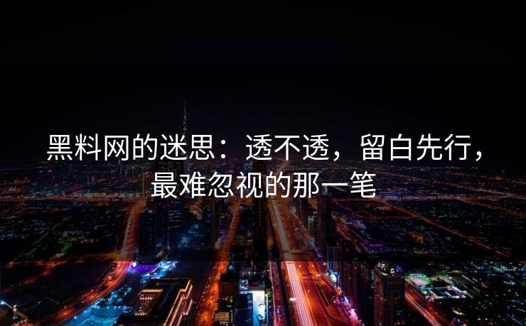 黑料网的迷思：透不透，留白先行，最难忽视的那一笔