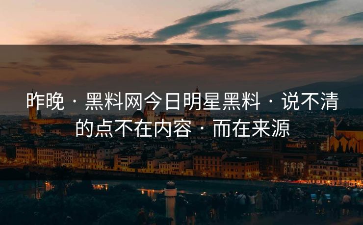昨晚 · 黑料网今日明星黑料 · 说不清的点不在内容 · 而在来源