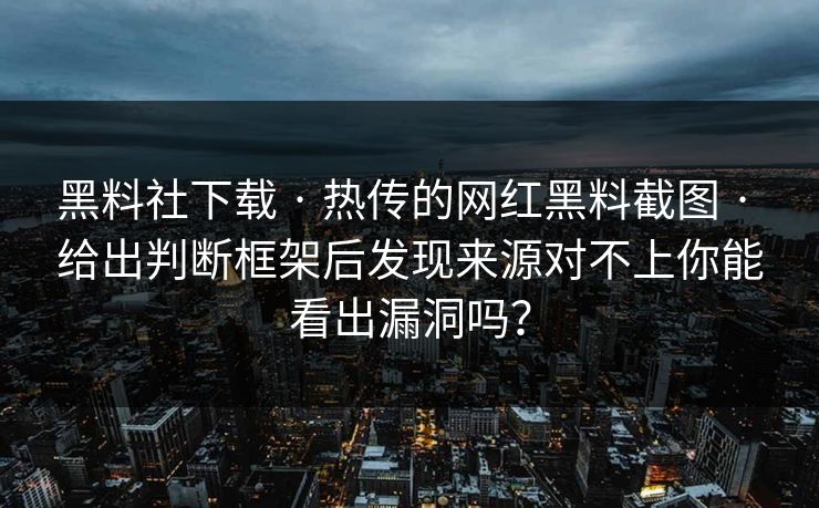 黑料社下载 · 热传的网红黑料截图 · 给出判断框架后发现来源对不上你能看出漏洞吗？