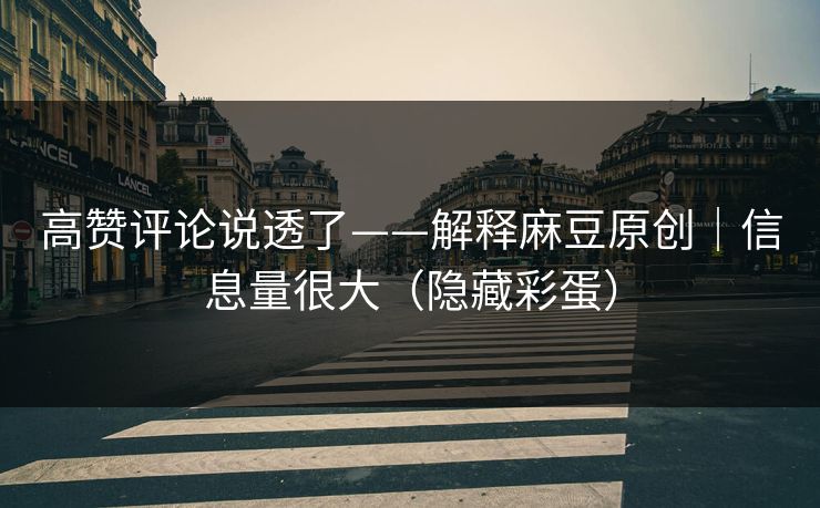高赞评论说透了——解释麻豆原创｜信息量很大（隐藏彩蛋）