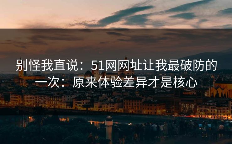 别怪我直说：51网网址让我最破防的一次：原来体验差异才是核心