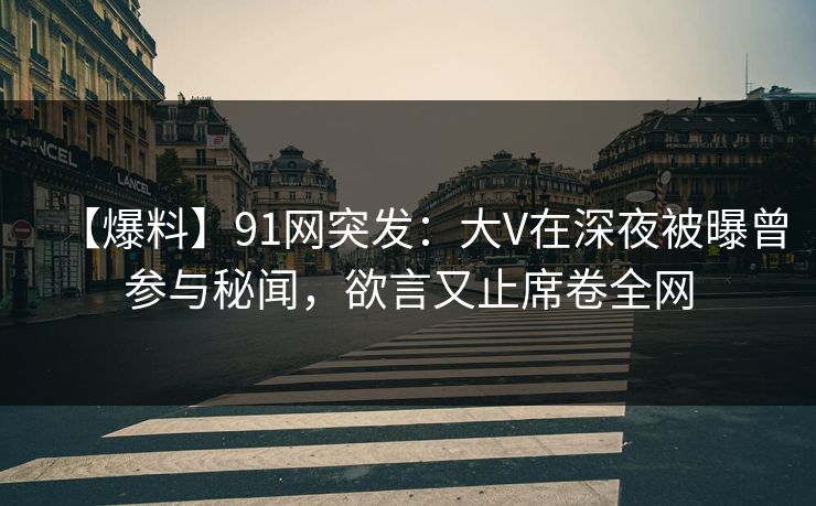 【爆料】91网突发：大V在深夜被曝曾参与秘闻，欲言又止席卷全网