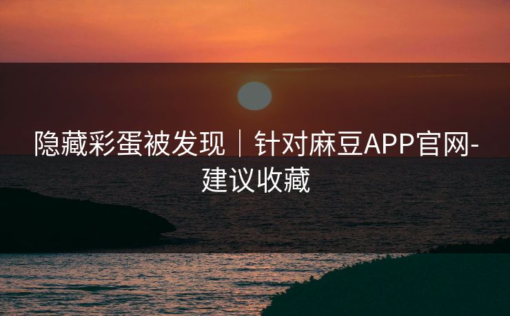 隐藏彩蛋被发现｜针对麻豆APP官网-建议收藏