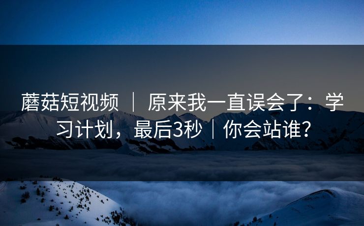 蘑菇短视频 ｜ 原来我一直误会了：学习计划，最后3秒｜你会站谁？