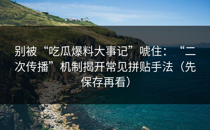 别被“吃瓜爆料大事记”唬住：“二次传播”机制揭开常见拼贴手法（先保存再看）