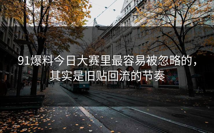 91爆料今日大赛里最容易被忽略的，其实是旧贴回流的节奏