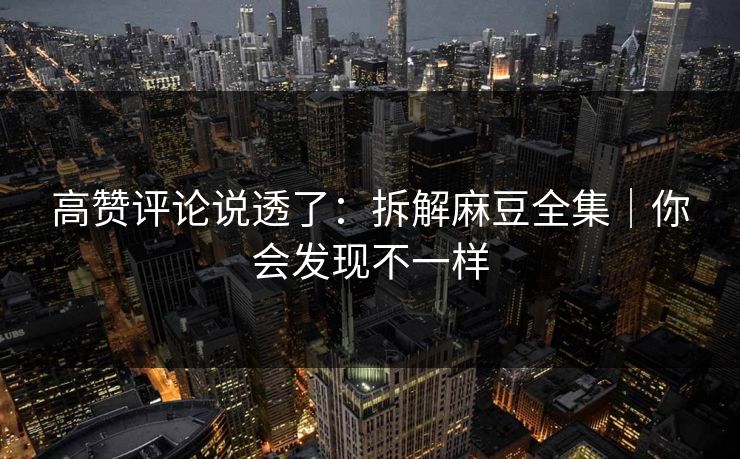 高赞评论说透了：拆解麻豆全集｜你会发现不一样