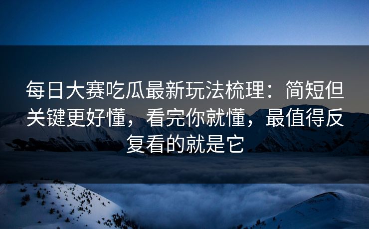 每日大赛吃瓜最新玩法梳理：简短但关键更好懂，看完你就懂，最值得反复看的就是它